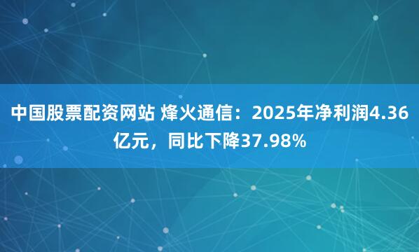 中国股票配资网站 烽火通信：2025年净利润4.36亿元，同比下降37.98%